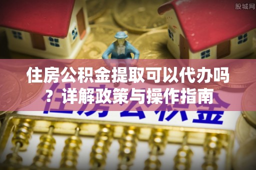 高埗住房公积金提取可以代办吗？详解政策与操作指南
