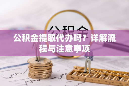 高埗公积金提取代办吗？详解流程与注意事项