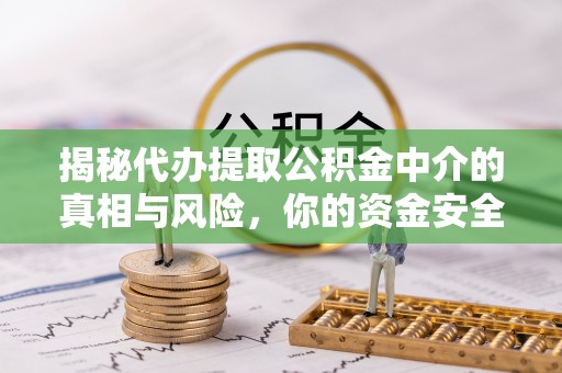 高埗揭秘代办提取公积金中介的真相与风险，你的资金安全如何保障？
