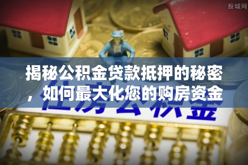 高埗揭秘公积金贷款抵押的秘密，如何最大化您的购房资金