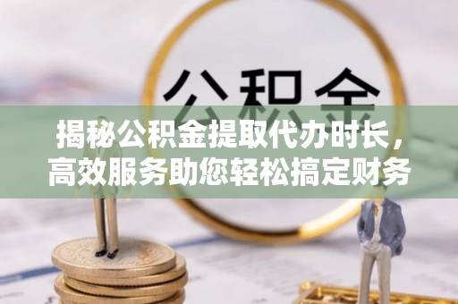 高埗揭秘公积金提取代办时长，高效服务助您轻松搞定财务规划