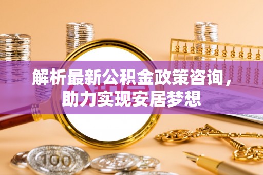 高埗解析最新公积金政策咨询，助力实现安居梦想