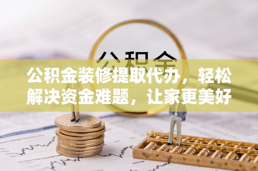 高埗公积金装修提取代办，轻松解决资金难题，让家更美好