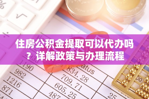高埗住房公积金提取可以代办吗？详解政策与办理流程