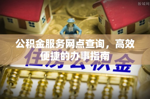 高埗公积金服务网点查询，高效便捷的办事指南