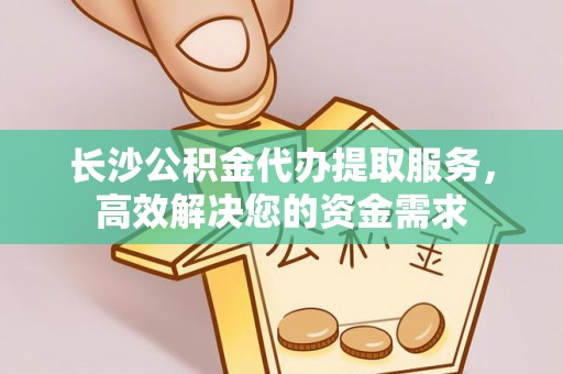 高埗长沙公积金代办提取服务，高效解决您的资金需求