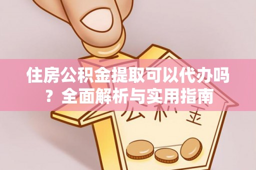 高埗住房公积金提取可以代办吗？全面解析与实用指南