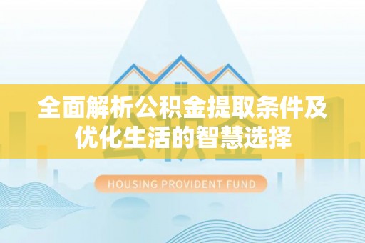 高埗全面解析公积金提取条件及优化生活的智慧选择