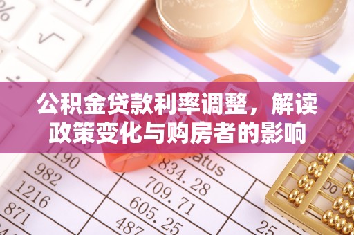 高埗公积金贷款利率调整，解读政策变化与购房者的影响