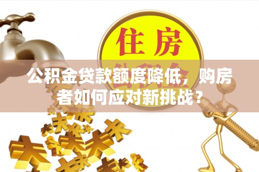 高埗公积金贷款额度降低，购房者如何应对新挑战？