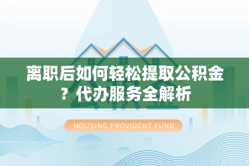 高埗离职后如何轻松提取公积金？代办服务全解析