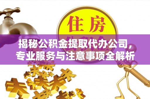 高埗揭秘公积金提取代办公司，专业服务与注意事项全解析