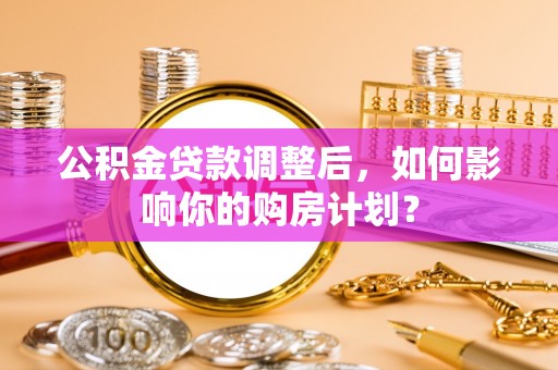 高埗公积金贷款调整后，如何影响你的购房计划？