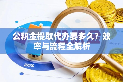 高埗公积金提取代办要多久？效率与流程全解析
