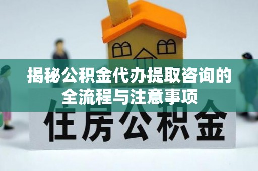 高埗揭秘公积金代办提取咨询的全流程与注意事项