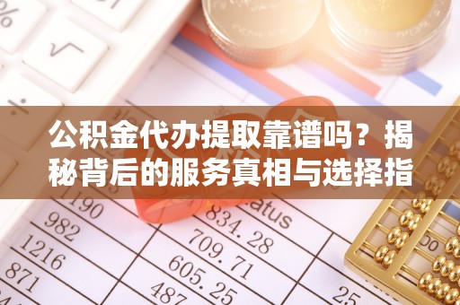高埗公积金代办提取靠谱吗？揭秘背后的服务真相与选择指南