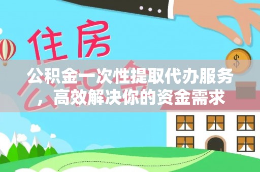 高埗公积金一次性提取代办服务，高效解决你的资金需求