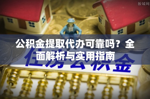高埗公积金提取代办可靠吗？全面解析与实用指南