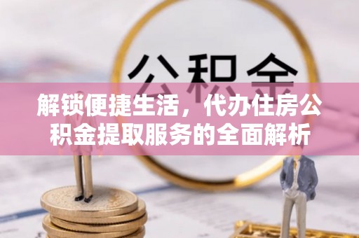 高埗解锁便捷生活，代办住房公积金提取服务的全面解析