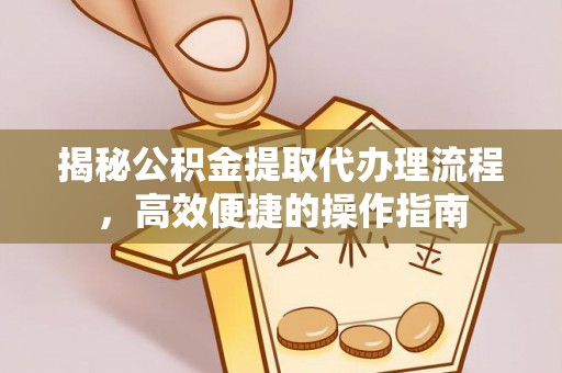 高埗揭秘公积金提取代办理流程，高效便捷的操作指南