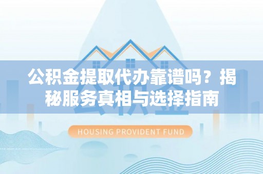 高埗公积金提取代办靠谱吗？揭秘服务真相与选择指南