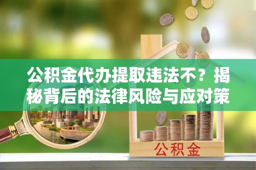 高埗公积金代办提取违法不？揭秘背后的法律风险与应对策略