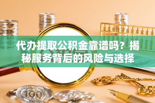 高埗代办提取公积金靠谱吗？揭秘服务背后的风险与选择