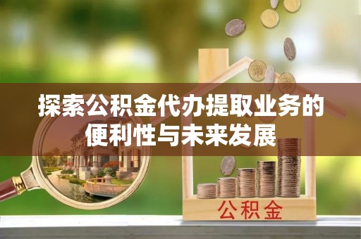 高埗探索公积金代办提取业务的便利性与未来发展