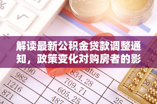 高埗解读最新公积金贷款调整通知，政策变化对购房者的影响与应对策略