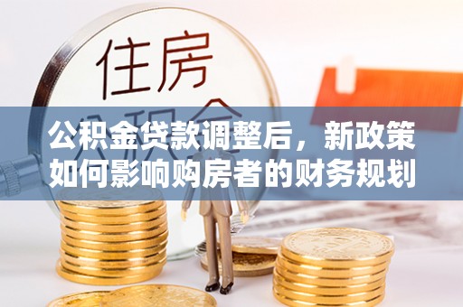 高埗公积金贷款调整后，新政策如何影响购房者的财务规划