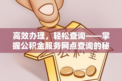 高埗高效办理，轻松查询——掌握公积金服务网点查询的秘诀