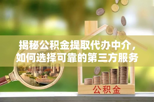 高埗揭秘公积金提取代办中介，如何选择可靠的第三方服务