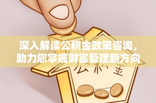 高埗深入解读公积金政策咨询，助力您掌握财富管理新方向