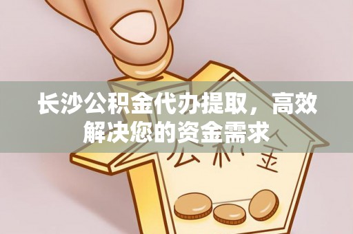 高埗长沙公积金代办提取，高效解决您的资金需求