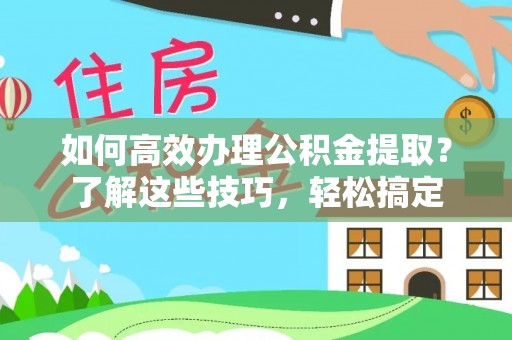 高埗如何高效办理公积金提取？了解这些技巧，轻松搞定
