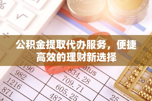 高埗公积金提取代办服务，便捷高效的理财新选择