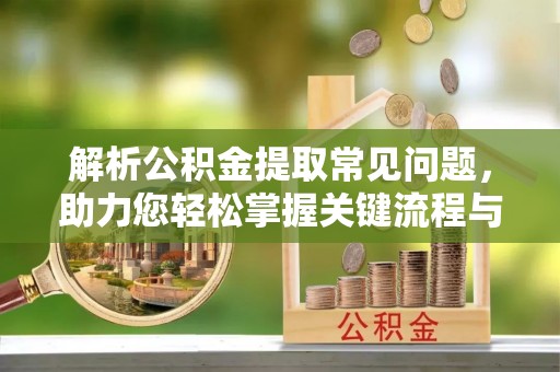 高埗解析公积金提取常见问题，助力您轻松掌握关键流程与技巧