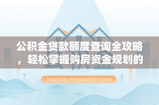 高埗公积金贷款额度查询全攻略，轻松掌握购房资金规划的关键