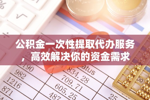 高埗公积金一次性提取代办服务，高效解决你的资金需求