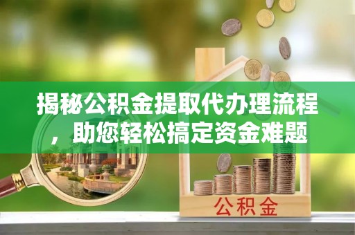 高埗揭秘公积金提取代办理流程，助您轻松搞定资金难题