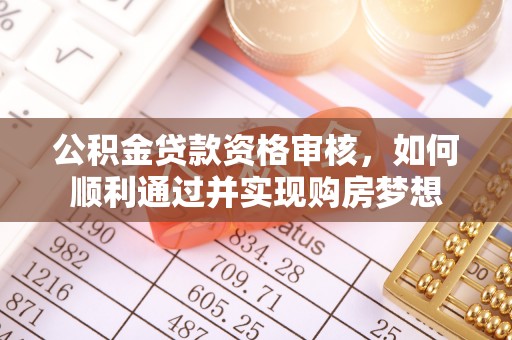 高埗公积金贷款资格审核，如何顺利通过并实现购房梦想