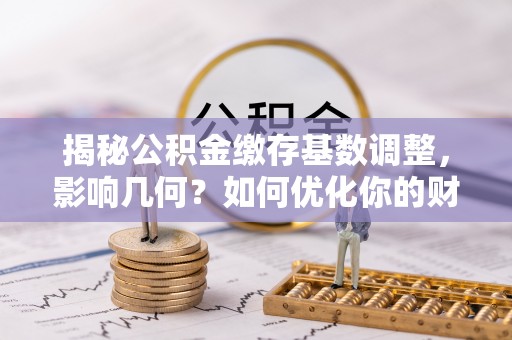 高埗揭秘公积金缴存基数调整，影响几何？如何优化你的财务规划？