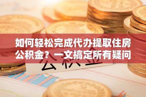 高埗如何轻松完成代办提取住房公积金？一文搞定所有疑问