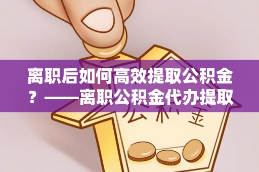 高埗离职后如何高效提取公积金？——离职公积金代办提取全流程解析