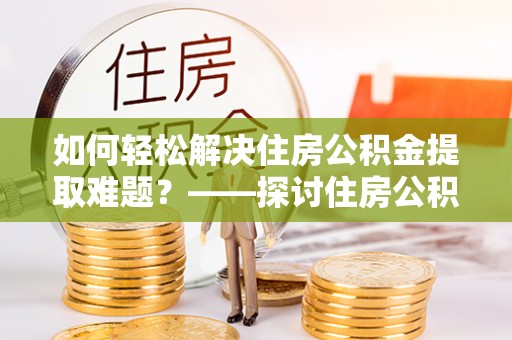 高埗如何轻松解决住房公积金提取难题？——探讨住房公积金提取代办服务
