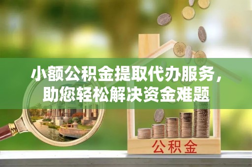 高埗小额公积金提取代办服务，助您轻松解决资金难题