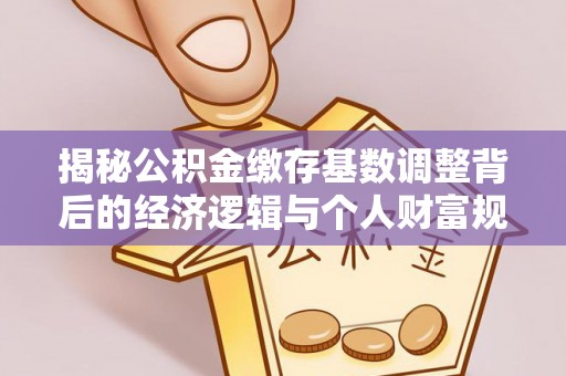 高埗揭秘公积金缴存基数调整背后的经济逻辑与个人财富规划