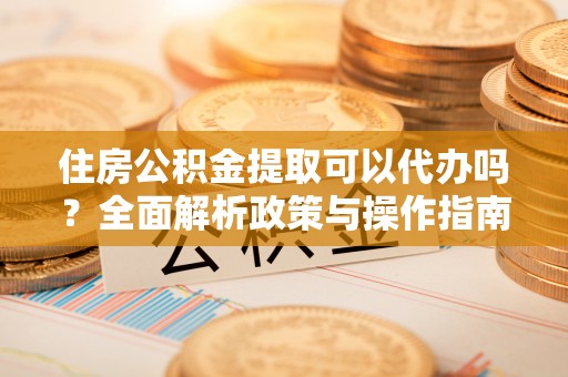 高埗住房公积金提取可以代办吗？全面解析政策与操作指南
