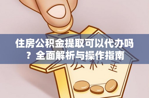 高埗住房公积金提取可以代办吗？全面解析与操作指南