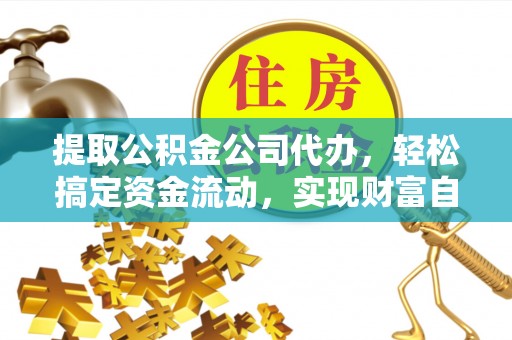 高埗提取公积金公司代办，轻松搞定资金流动，实现财富自由